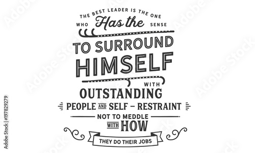 The best leader is the one who has the sense to surround himself with outstanding people and self-restraint not to meddle with how they do their jobs. 