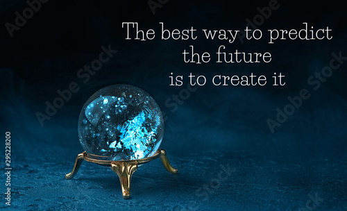 The best way to predict the future is to create it - motivation quote. magic ball predictions. mysterious composition with glass magic ball on dark scene. fortune teller, mind power concept