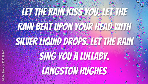 Let the rain kiss you. Let the rain beat upon your head with silver liquid drops. Let the rain sing you a lullaby. Langston Hughes