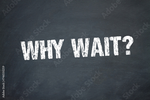 why wait? 