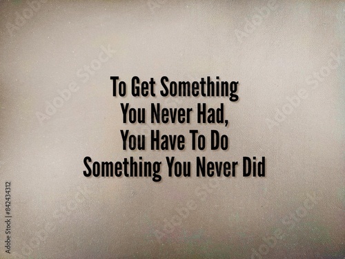 inspirational sayings with the words To Get Something You Never Had, You Have To Do Something You Never Did